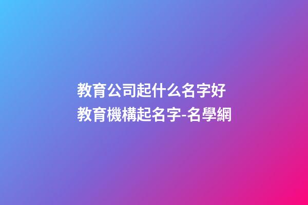 教育公司起什么名字好 教育機構起名字-名學網-第1張-公司起名-玄機派